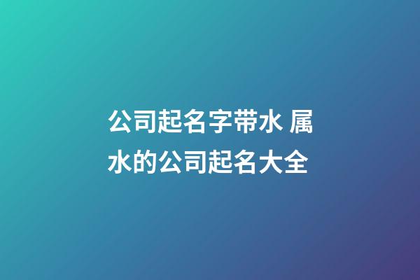 公司起名字带水 属水的公司起名大全-第1张-公司起名-玄机派